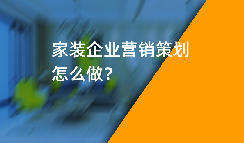 家裝企業(yè)營銷策劃怎么做？_家裝企業(yè)營銷策劃_家裝企業(yè)營銷公司
