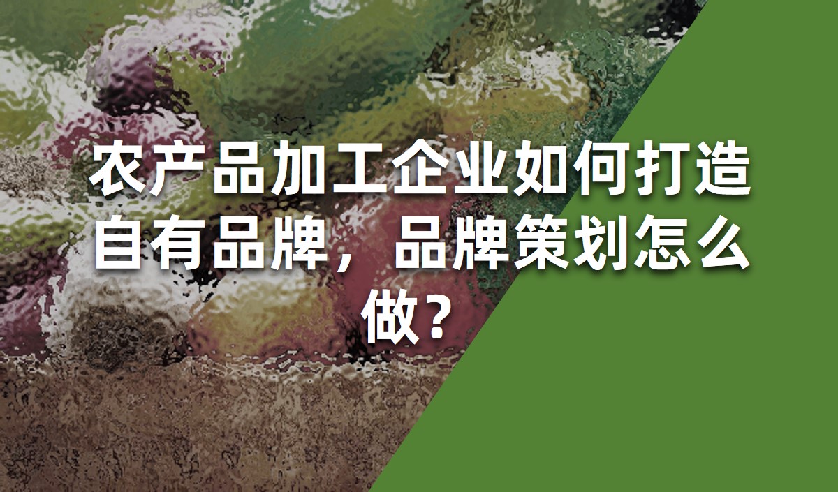 農(nóng)產(chǎn)品加工企業(yè)如何打造自有品牌，品牌策劃怎么做？